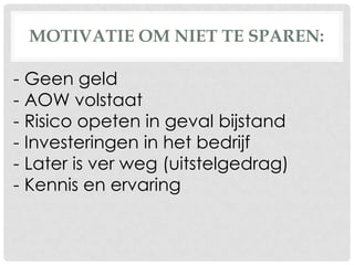 MOTIVATIE OM NIET TE SPAREN:
- Geen geld
- AOW volstaat
- Risico opeten in geval bijstand
- Investeringen in het bedrijf
- Later is ver weg (uitstelgedrag)
- Kennis en ervaring
 