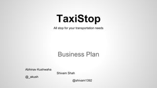 TaxiStop
Business Plan
All stop for your transportation needs
Abhinav Kushwaha
Shivam Shah
@_akush
@shivam1392
 