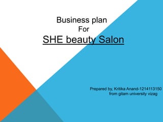 Prepared by, Kritika Anand-1214113150
from gitam university vizag
Business plan
For
SHE beauty Salon
 