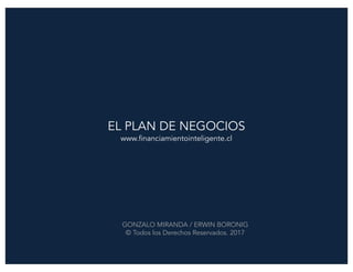 EL PLAN DE NEGOCIOS
www.financiamientointeligente.cl
GONZALO MIRANDA / ERWIN BORONIG
© Todos los Derechos Reservados. 2017
 