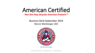 American Certified 
Your One Stop Shop for American Products™ 
Business Deck September 2014 
Marvin Weinberger, CEO 
View Promotional Video 
AmericanCertified.com | September 2014 | Confidential v3.6 1 
 