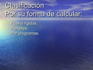 ClasificaciónClasificación
Por su forma de calcular:Por su forma de calcular:
• Fijos o rígidos.Fijos o rígidos.
• FlexiblesFlexibles
• Por programas.Por programas.
 