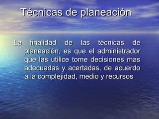 Técnicas de planeaciónTécnicas de planeación
La finalidad de las técnicas deLa finalidad de las técnicas de
planeación, es que el administradorplaneación, es que el administrador
que las utilice tome decisiones masque las utilice tome decisiones mas
adecuadas y acertadas, de acuerdoadecuadas y acertadas, de acuerdo
a la complejidad, medio y recursosa la complejidad, medio y recursos
 