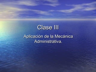 Clase IIIClase III
Aplicación de la MecánicaAplicación de la Mecánica
Administrativa.Administrativa.
 