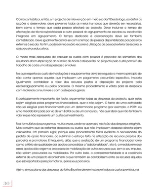 Como contabilizar, então, um projecto de intervenção em meio escolar? Desde logo, ao definir as
     acções a desenvolver, deve prever-se todos os meios humanos que deverão ser necessários,
     bem como o tempo que cada pessoa afectará ao projecto. Deve incluir-se o tempo de
     afectação de técnicos/professores e outro pessoal do agrupamento de escolas ou escola não
     integrada em agrupamento. O tempo dedicado à coordenação deve ser também
     contabilizado. Deve igualmente contar-se com o tempo de pessoal disponibilizado por parceiros
     externos à escola. Por fim, pode ser necessário recorrer à utilização de pessoal exterior às escolas e
     aos parceiros educativos.

     O modo mais adequado de calcular os custos com pessoal é proceder ao somatório dos
     resultados da multiplicação do número de horas a despender no projecto pelo custo por hora de
     trabalho de cada uma das pessoas a envolver.

     No que respeita ao custo de instalações e equipamentos deve ser seguido o mesmo princípio de
     não contar apenas aqueles que impliquem um pagamento pecuniário específico. Importa
     igualmente contabilizar o valor dos recursos postos à disposição do projecto pela
     escola/agrupamento ou pelos parceiros. O mesmo procedimento é válido para as despesas
     com materiais consumíveis e com as despesas gerais.

     É particularmente importante, de facto, orçamentar todas as despesas do projecto, quer estas
     sejam elegíveis pelos programas financiadores, quer o não sejam. O facto de uma actividade
     não ser elegível para financiamento por um determinado programa (por exemplo, o POPH ou
     uma medida lançada por via de um Edital ou de um concurso), não quer dizer que não tenha um
     valor e que não represente um custo ou investimento.

     Nos formulários dos programas, muitas vezes, pede-se apenas a inscrição das despesas elegíveis.
     Mas convém que as restantes despesas ou custos que não impliquem despesa directa sejam
     calculados. Em primeiro lugar, porque esse procedimento torna evidente a necessidade do
     pedido de apoio financeiro, ao sublinhar o esforço feito na utilização de recursos próprios dos
     parceiros e promotores. É frequente, aliás, que a avaliação de um programa financiador tome
     como critério de qualidade dos apoios concedidos a “adicionalidade”, isto é, a medida em que
     esses apoios dão origem a processos de mobilização de outros recursos que, sem o seu impulso,
     não seriam procurados ou mobilizados. Por outro lado, a complementaridade e a coerência
     externa de um projecto aconselham a que também se contabilizem entre os recursos aqueles
     que são aportados pelo promotor ou pelos seus parceiros.

     Assim, se na coluna das despesas da folha Excel se devem inscrever todos os custos previstos, na



30
 