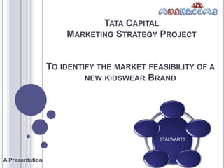 TATA CAPITAL
                     MARKETING STRATEGY PROJECT


                 TO IDENTIFY THE MARKET FEASIBILITY OF A
                          NEW KIDSWEAR BRAND




                                           STALWARTS



A Presentation
 