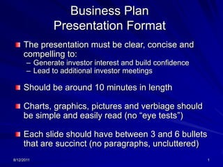 8/13/2011 1 Business Plan Presentation Format  The presentation must be clear, concise and compelling to: ,[object Object]