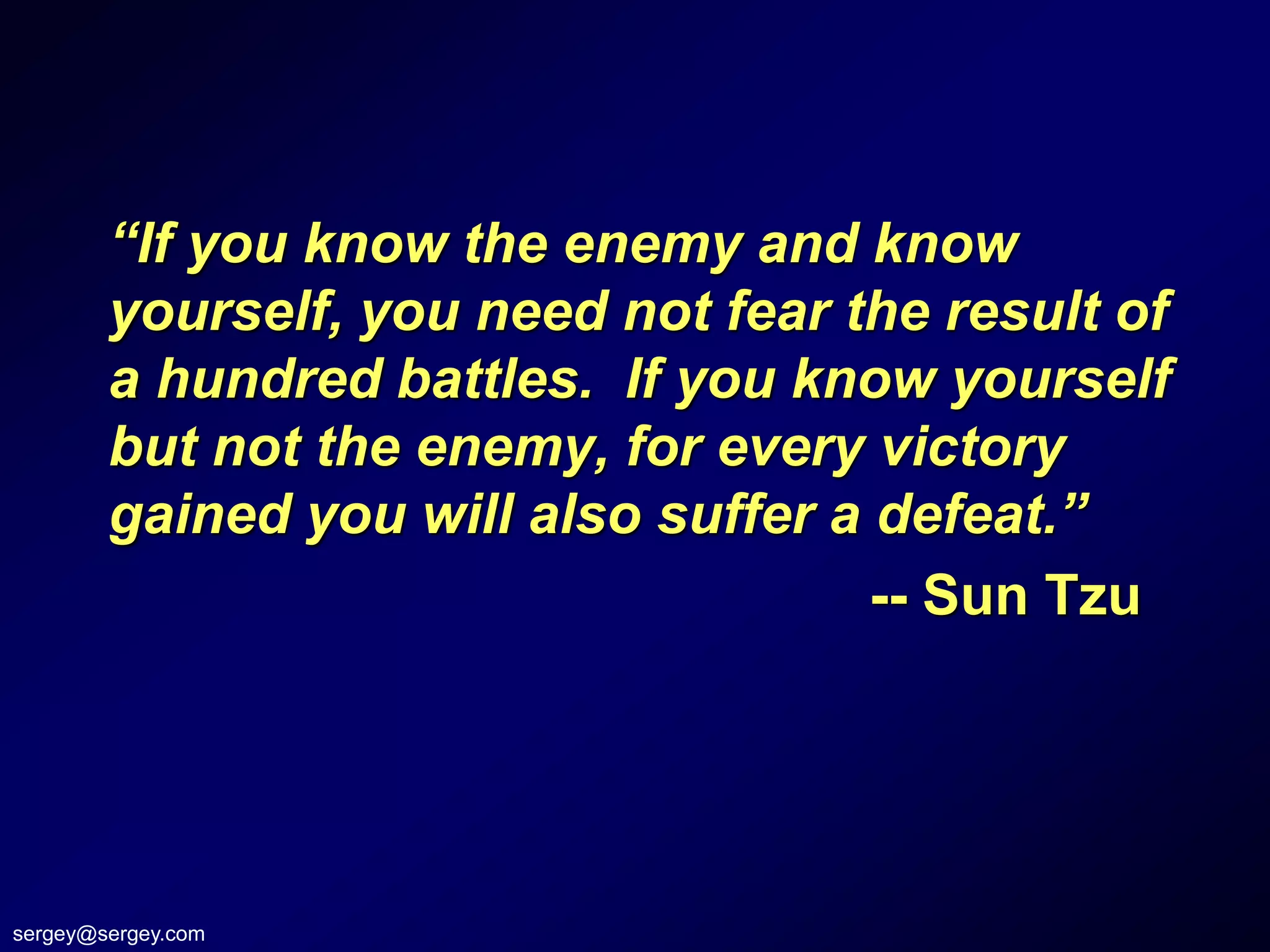 “If you know the enemy and know
        yourself, you need not fear the result of
        a hundred battles. If you know yourself
        but not the enemy, for every victory
        gained you will also suffer a defeat.”
                                      -- Sun Tzu




sergey@sergey.com
 