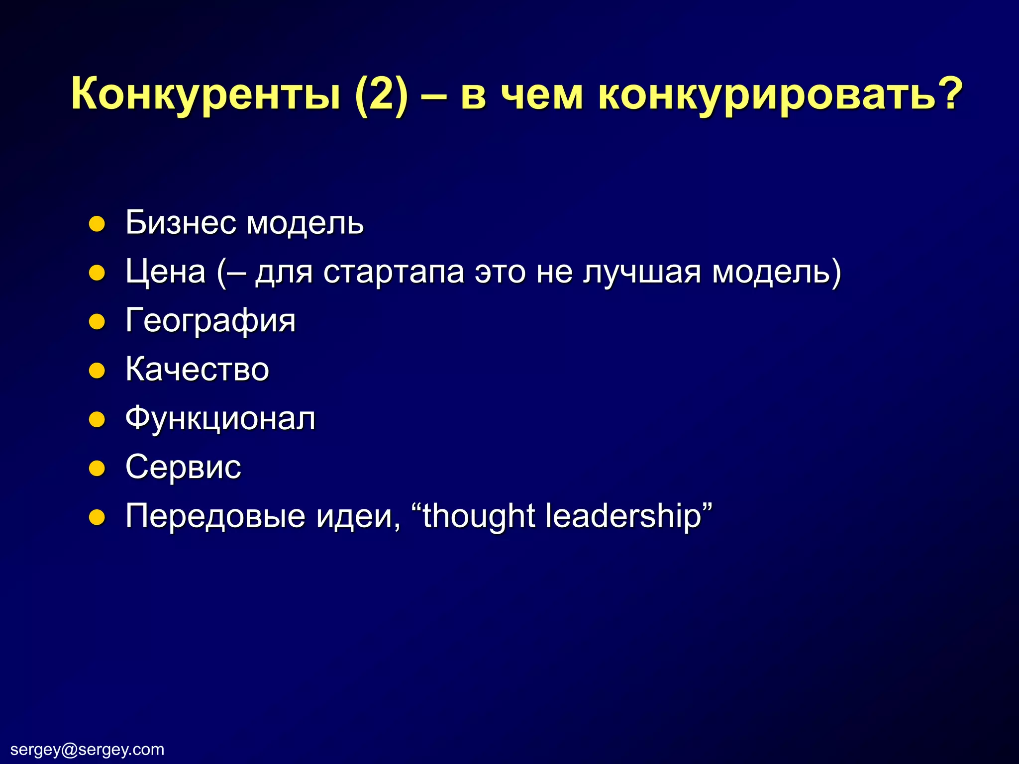 Конкуренты (2) – в чем конкурировать?

           Бизнес модель
           Цена (– для стартапа это не лучшая модель)
           География
           Качество
           Функционал
           Сервис
           Передовые идеи, “thought leadership”




sergey@sergey.com
 