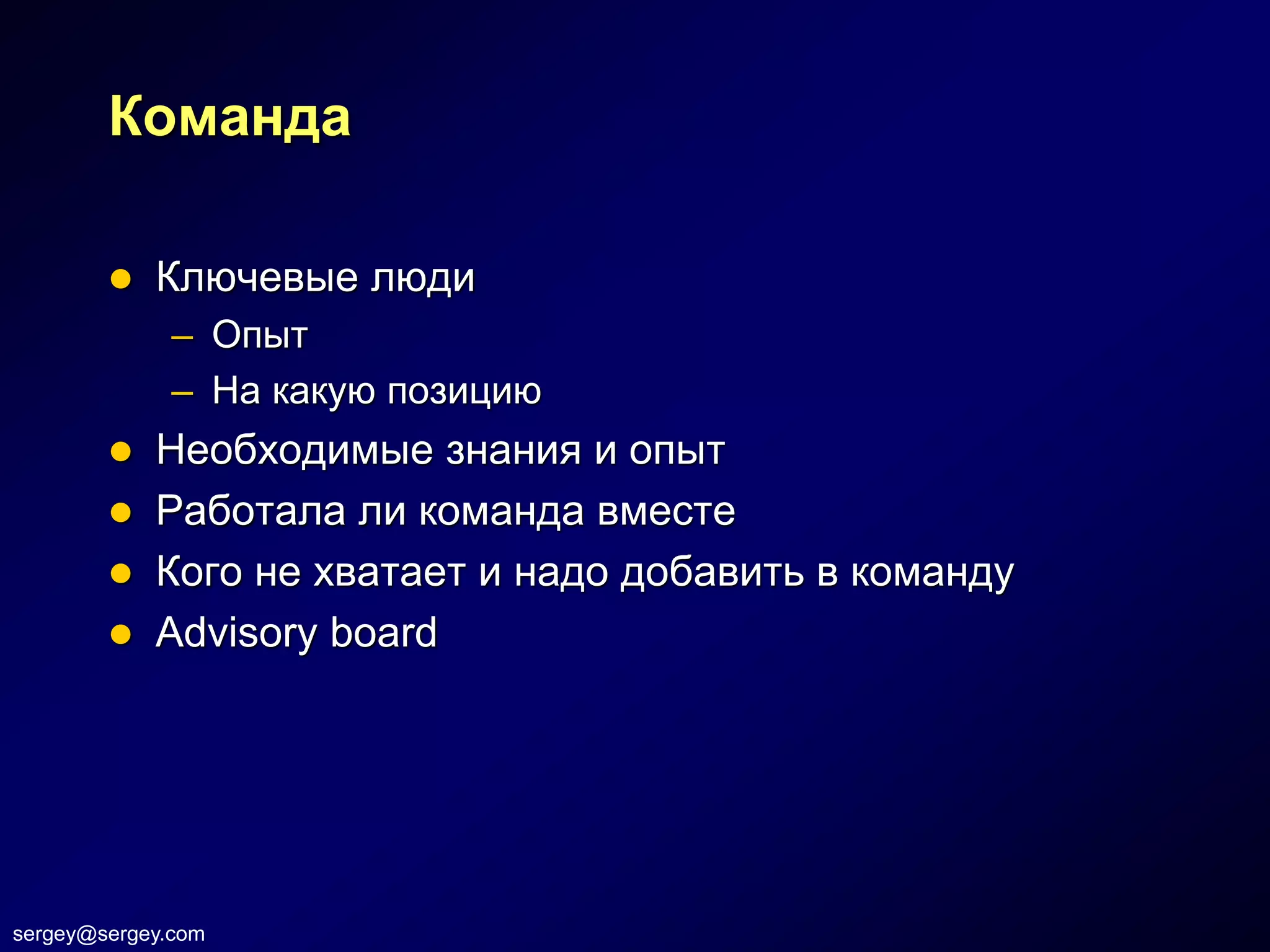 Команда

           Ключевые люди
              – Опыт
              – На какую позицию
           Необходимые знания и опыт
           Работала ли команда вместе
           Кого не хватает и надо добавить в команду
           Advisory board




sergey@sergey.com
 
