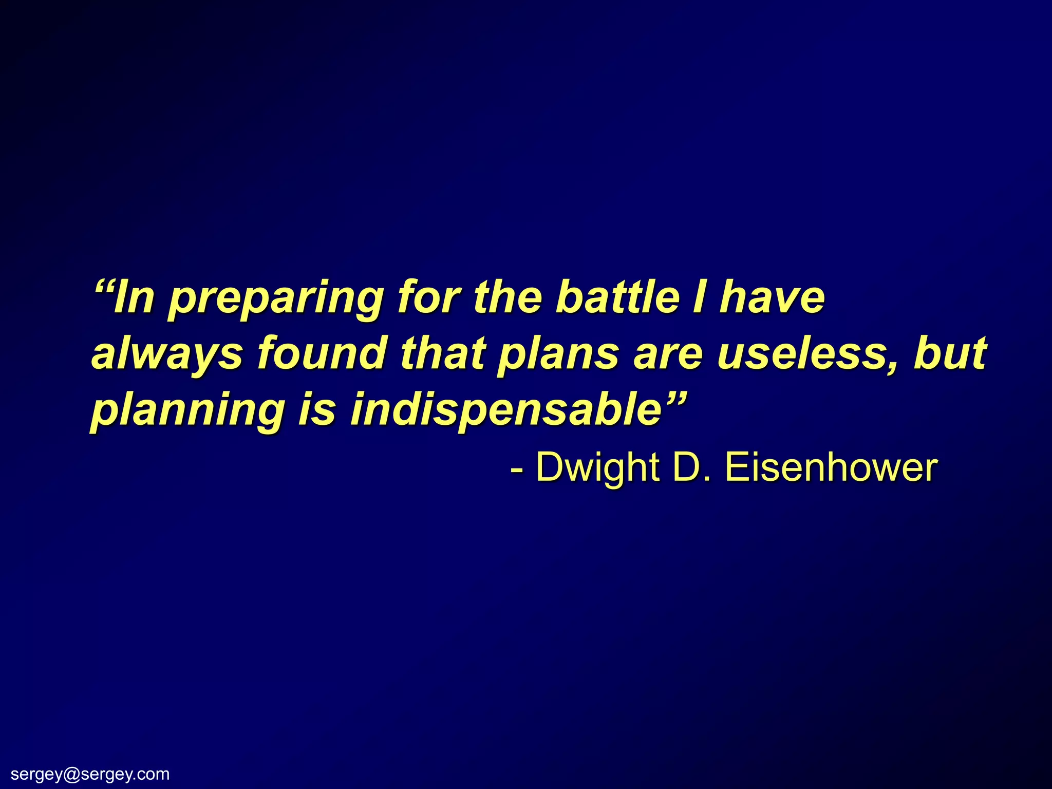 “In preparing for the battle I have
        always found that plans are useless, but
        planning is indispensable”
                          - Dwight D. Eisenhower




sergey@sergey.com
 