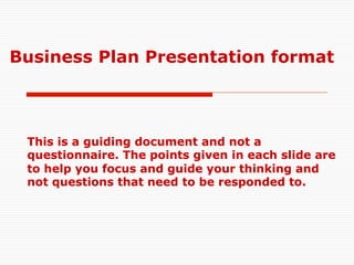 Business Plan Presentation format

This is a guiding document and not a
questionnaire. The points given in each slide are
to help you focus and guide your thinking and
not questions that need to be responded to.

 