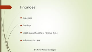 Finances
 Expenses
 Earnings
 Break Even / Cashflow Positive Time
 Valuation and Ask.
Created by Abhijeet Khandagale
 