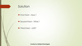 Solution
 First Point – How ?
 Second Point – What ?
 Third Point – USP?
Created by Abhijeet Khandagale
 