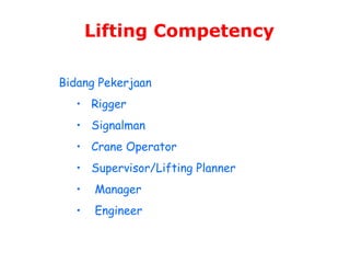 Lifting Competency
Bidang Pekerjaan
• Rigger
• Signalman
• Crane Operator
• Supervisor/Lifting Planner
• Manager
• Engineer
 