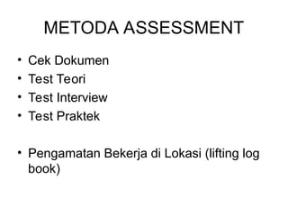 METODA ASSESSMENT
• Cek Dokumen
• Test Teori
• Test Interview
• Test Praktek
• Pengamatan Bekerja di Lokasi (lifting log
book)
 