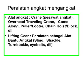 Peralatan angkat mengangkat
• Alat angkat : Crane (pesawat angkat),
Overhead Traveling Crane, Come
Along, Puller/Looter, Chain Hoist/Block.
dll
• Lifting Gear : Peralatan sebagai Alat
Bantu Angkat (Sling, Shackle,
Turnbuckle, eyebolts, dll)
 