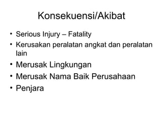 Konsekuensi/Akibat
• Serious Injury – Fatality
• Kerusakan peralatan angkat dan peralatan
lain
• Merusak Lingkungan
• Merusak Nama Baik Perusahaan
• Penjara
 