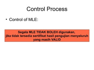 Control Process
• Control of MLE:
Segala MLE TIDAK BOLEH digunakan,
jika tidak tersedia sertifikat hasil pengujian menyeluruh
yang masih VALID
 