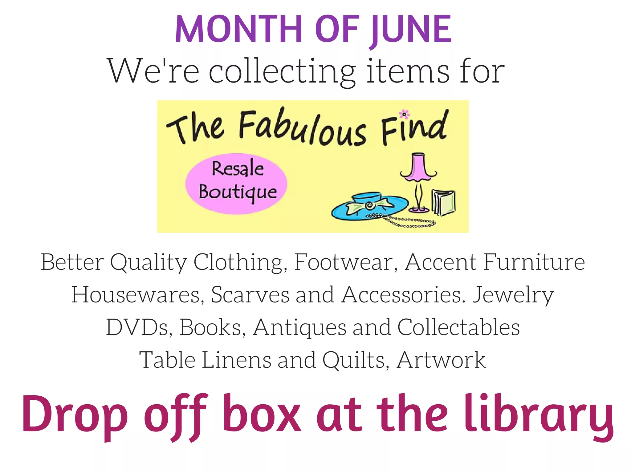MONTH OF JUNE
We're collecting items for
Better Quality Clothing, Footwear, Accent Furniture
Housewares, Scarves and Accessories. Jewelry
DVDs, Books, Antiques and Collectables
Table Linens and Quilts, Artwork
Drop off box at the library