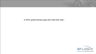 Process Driven Business Focused
In 2016, great business apps don’t start with code…
 