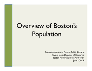 Overview of Boston’s
Population
Presentation to the Boston Public Library
Alvaro Lima, Director of Research
Boston Redevelopment Authority
June - 2013
 