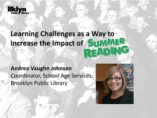 Andrea Vaughn Johnson
Coordinator, School Age Services,
Brooklyn Public Library
Learning Challenges as a Way to
Increase the Impact of
 