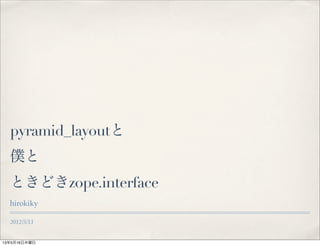 2012/5/13
pyramid_layoutと
僕と
ときどきzope.interface
hirokiky
13年5月16日木曜日
 