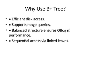 Why Use B+ Tree?
• • Efficient disk access.
• • Supports range queries.
• • Balanced structure ensures O(log n)
performance.
• • Sequential access via linked leaves.
 