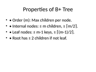 Properties of B+ Tree
• • Order (m): Max children per node.
• • Internal nodes: ≤ m children, ≥ m/2 .
⌈ ⌉
• • Leaf nodes: ≤ m-1 keys, ≥ (m-1)/2 .
⌈ ⌉
• • Root has ≥ 2 children if not leaf.
 