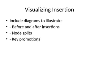Visualizing Insertion
• Include diagrams to illustrate:
• - Before and after insertions
• - Node splits
• - Key promotions
 