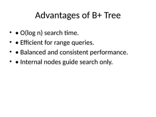 Advantages of B+ Tree
• • O(log n) search time.
• • Efficient for range queries.
• • Balanced and consistent performance.
• • Internal nodes guide search only.
 