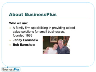 About BusinessPlusWho we are:A family firm specialising in providing added value solutions for small businesses, founded 1988Jenny Earnshaw Bob Earnshaw