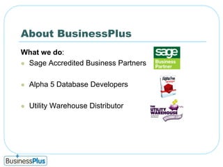 About BusinessPlusWhat we do:Sage Accredited Business PartnersAlpha 5 Database DevelopersUtility Warehouse Distributor