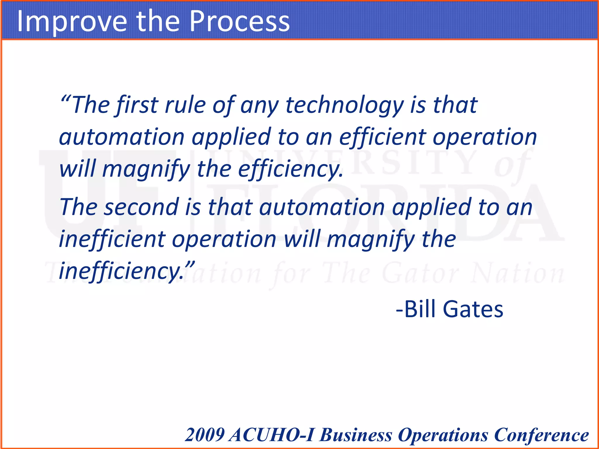 Improve the Process	“The first rule of any technology is that automation applied to an efficient operation will magnify the efficiency.	The second is that automation applied to an inefficient operation will magnify the inefficiency.” 							-Bill Gates