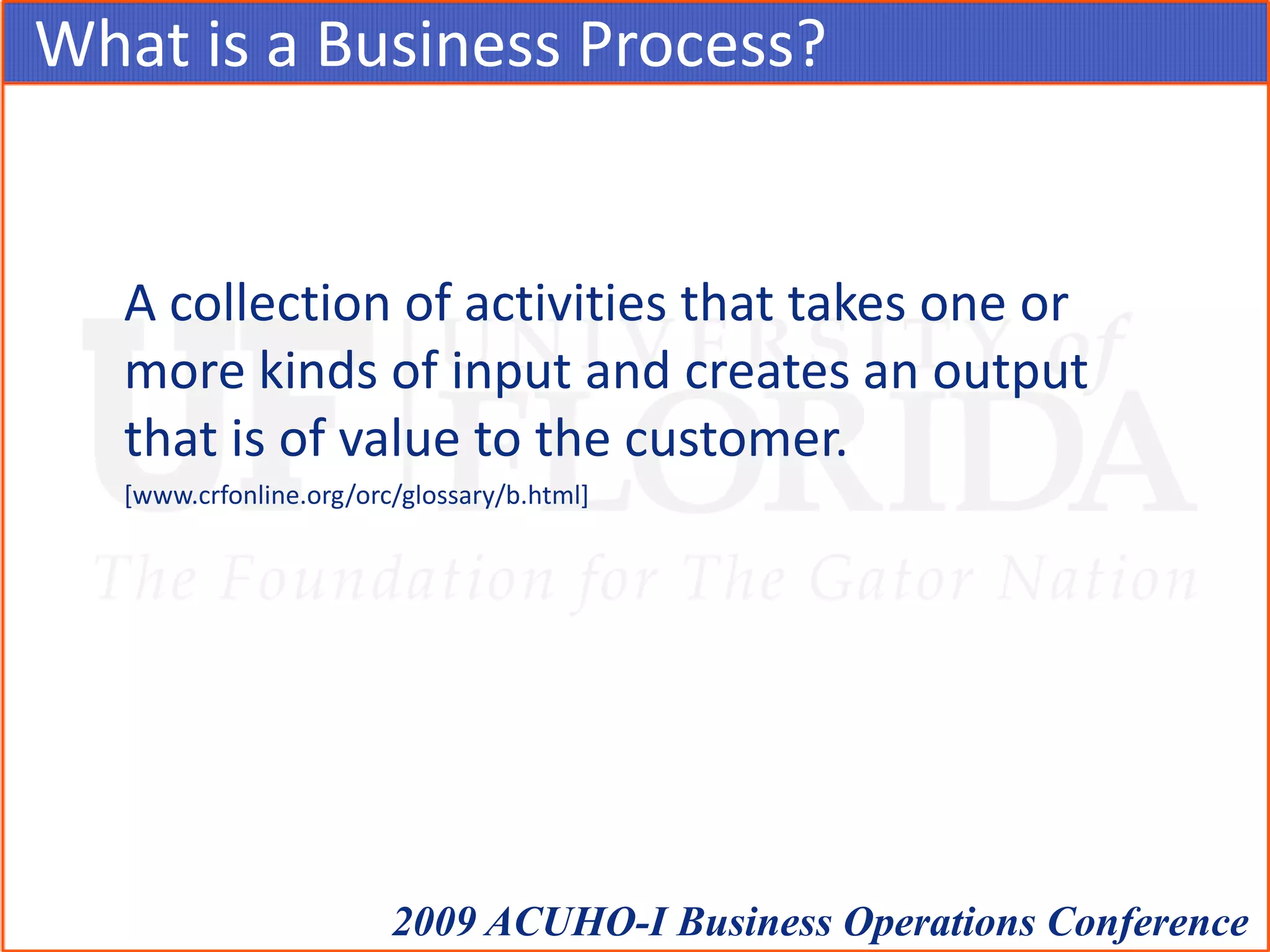 What is a Business Process?	A collection of activities that takes one or more kinds of input and creates an output that is of value to the customer.	[www.crfonline.org/orc/glossary/b.html]