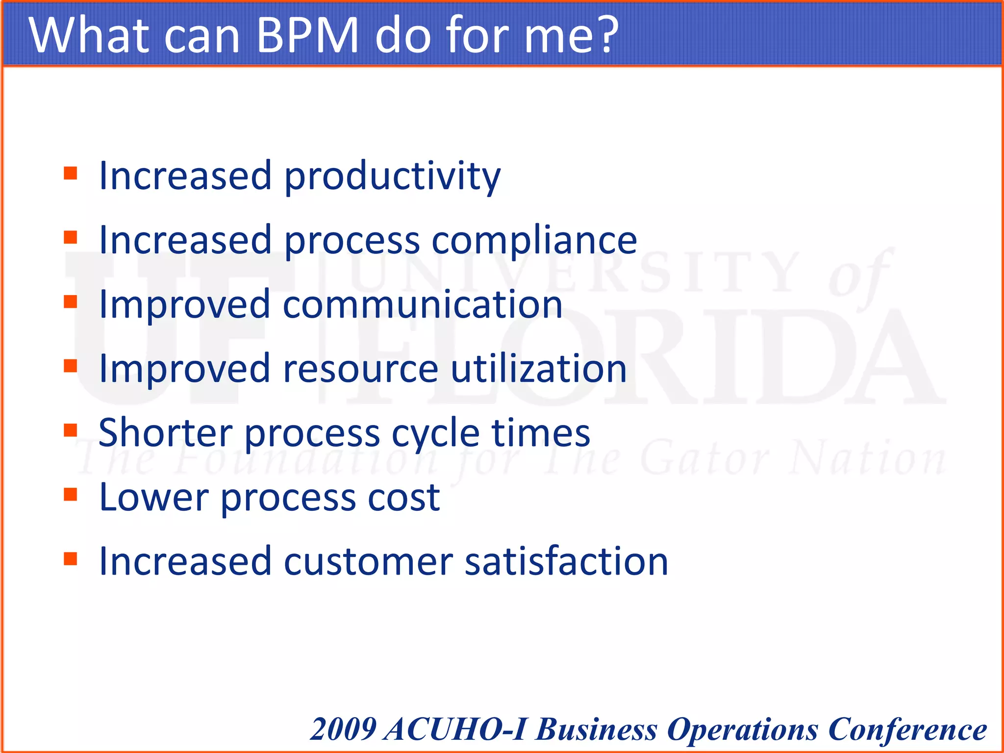 What can BPM do for me?Increased productivityIncreased process complianceImproved communicationImproved resource utilizationShorter process cycle timesLower process costIncreased customer satisfaction