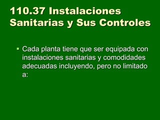 110.37 Instalaciones
Sanitarias y Sus Controles

  Cada planta tiene que ser equipada con
   instalaciones sanitarias y comodidades
   adecuadas incluyendo, pero no limitado
   a:
 
