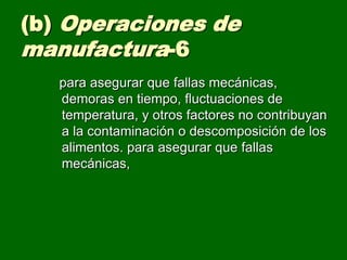 (b) Operaciones de
manufactura-6
   para asegurar que fallas mecánicas,
   demoras en tiempo, fluctuaciones de
   temperatura, y otros factores no contribuyan
   a la contaminación o descomposición de los
   alimentos. para asegurar que fallas
   mecánicas,
 