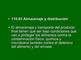  110.93 Almacenaje y distribución

 El almacenaje y transporte del producto
  final tienen que ser bajo condiciones que
  van a proteger los alimentos contra la
  contaminación física, química y
  microbiana también contra el deterioro
  del alimento y del envase.
 