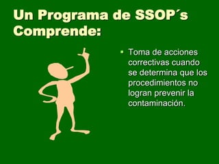 Un Programa de SSOP´s
Comprende:
             Toma de acciones
              correctivas cuando
              se determina que los
              procedimientos no
              logran prevenir la
              contaminación.
 