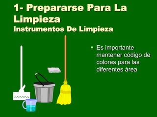 1- Prepararse Para La
Limpieza
Instrumentos De Limpieza

                   Es importante
                    mantener código de
                    colores para las
                    diferentes área
 
