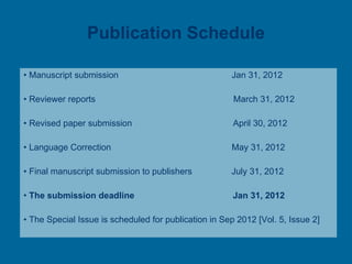 Publication Schedule Manuscript submission                                              Jan 31, 2012 Reviewer reports                                                        March 31, 2012           Revised paper submission                                         April 30, 2012 Language Correction                                                 May 31, 2012 Final manuscript submission to publishers                July 31, 2012   The submission deadline                                        Jan 31, 2012 The Special Issue is scheduled for publication in Sep 2012 [Vol. 5, Issue 2] 