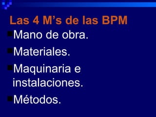 Las 4 M’s de las BPM
Mano de obra.
Materiales.
Maquinaria e
 instalaciones.
Métodos.
 