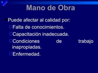 Mano de Obra
 Puedeafectar al calidad por:
 Falta de conocimientos.
 Capacitación inadecuada.
 Condiciones          de        trabajo
  inapropiadas.
 Enfermedad.
 