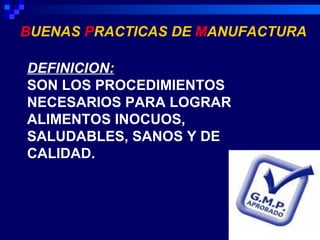 BUENAS PRACTICAS DE MANUFACTURA

DEFINICION:
SON LOS PROCEDIMIENTOS
NECESARIOS PARA LOGRAR
ALIMENTOS INOCUOS,
SALUDABLES, SANOS Y DE
CALIDAD.
 