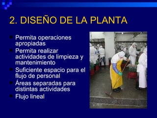 2. DISEÑO DE LA PLANTA
   Permita operaciones
    apropiadas
   Permita realizar
    actividades de limpieza y
    mantenimiento
   Suficiente espacio para el
    flujo de personal
   Áreas separadas para
    distintas actividades
   Flujo lineal
 