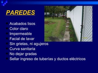 PAREDES
   Acabados lisos
   Color claro
   Impermeable
   Facial de lavar
   Sin grietas, ni agujeros
   Curva sanitaria
   No dejar gradas
   Sellar ingreso de tuberías y ductos eléctricos
 