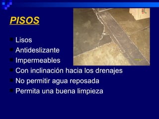 PISOS
 Lisos
 Antideslizante
 Impermeables
 Con inclinación hacia los drenajes
 No permitir agua reposada
 Permita una buena limpieza
 
