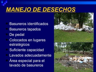 MANEJO DE DESECHOS

   Basureros identificados
   Basureros tapados
   De pedal
   Colocados en lugares
    estratégicos
   Suficiente capacidad
   Lavados adecuadamente
   Área especial para el
    lavado de basureros
 